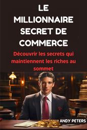 Le Millionnaire Secret De Commerce : Découvrir les secrets qui maintiennent les riches au sommet