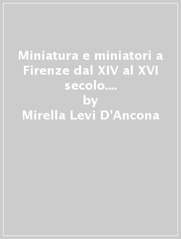 Miniatura e miniatori a Firenze dal XIV al XVI secolo. Documenti per la storia della miniatura - Mirella Levi D