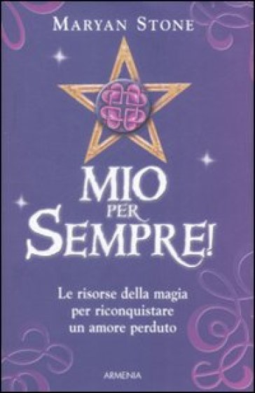 Mio per sempre! Le risorse della magia per riconquistare un amore perduto - Maryan Stone