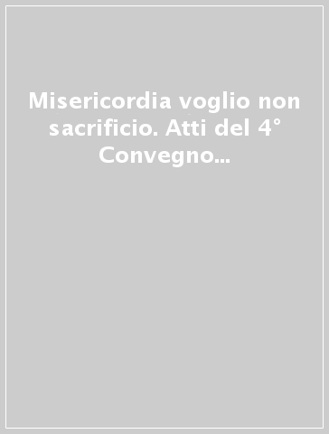 Misericordia voglio non sacrificio. Atti del 4° Convegno «Dal cuore di Dio all'uomo di cuore»