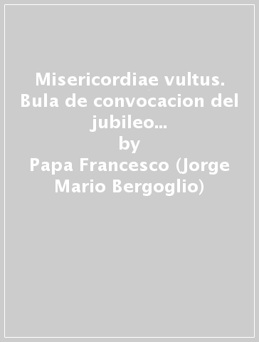 Misericordiae vultus. Bula de convocacion del jubileo extraordinario de la misericordia - Papa Francesco (Jorge Mario Bergoglio)