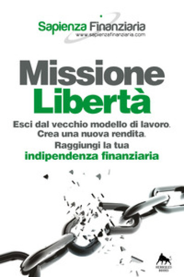 Missione libertà. Esci dal vecchio modello di lavoro. Crea una nuova rendita. Raggiungi la tua indipendenza finanziaria