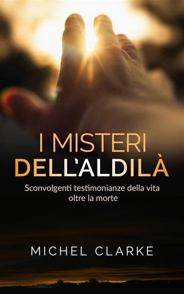 I Misteri dell'Aldilà - sconvolgenti testimonianze della vita oltre la morte - Michel Clarke