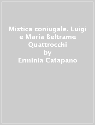 Mistica coniugale. Luigi e Maria Beltrame Quattrocchi - Erminia Catapano - Vincenzo Agrisani