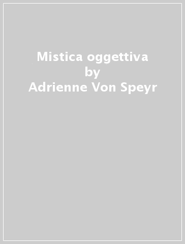 Mistica oggettiva - Adrienne Von Speyr