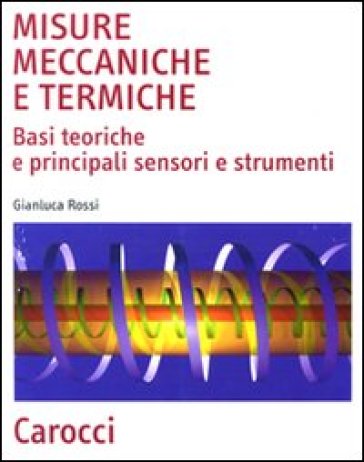 Misure meccaniche e termiche. Basi teoriche e principali sensori e strumenti - Gianluca Rossi