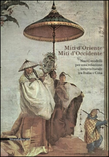 Miti d'Oriente miti d'Occidente. Nuovi modelli per una relazione interculturale tra Italia e Cina. Convegno di studi