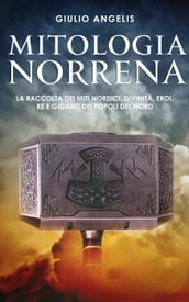 Mitologia Norrena: La raccolta dei Miti nordici. Divinità, Eroi, Re e Giganti dei popoli del nord.