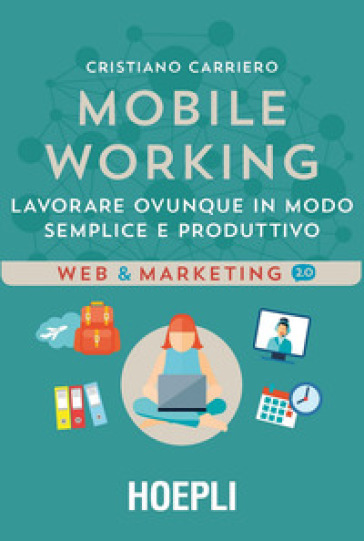 Mobile working. Lavorare ovunque in modo semplice e produttivo - Cristiano Carriero