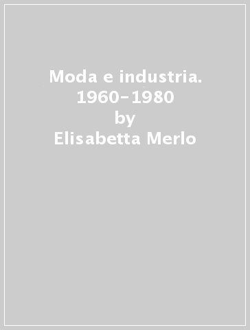 Moda e industria. 1960-1980 - Elisabetta Merlo