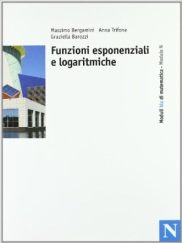Moduli blu di matematica. Modulo N: Funzioni esponenziali e logaritmiche. Per le Scuole superiori - Massimo Bergamini - Anna Trifone - Graziella Barozzi