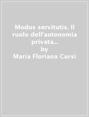 Modus servitutis. Il ruolo dell'autonomia privata nella costruzione del sistema tipico delle servitù prediali - Maria Floriana Cursi