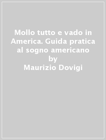 Mollo tutto e vado in America. Guida pratica al sogno americano - Maurizio Dovigi