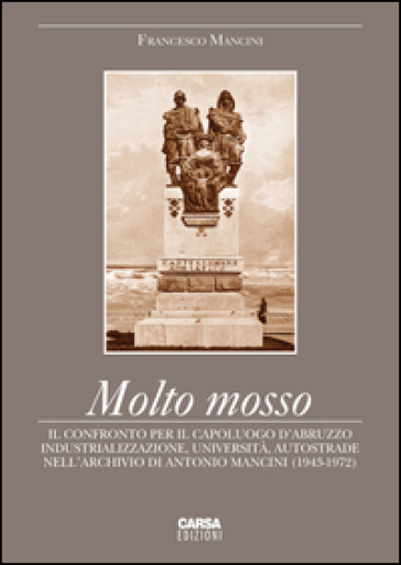 Molto mosso. Il confronto per il capoluogo d'Abruzzo. Industrializazzione, università, autostrade nell'archivio di Antonio Mancini (1943-1972) - Francesco Mancini