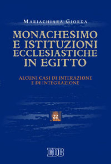 Monachesimo e istituzioni ecclesiastiche in Egitto. Alcuni casi di interazione e integrazione - Mariachiara Giorda