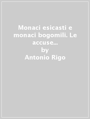 Monaci esicasti e monaci bogomili. Le accuse di messalianismo e bogomilismo rivolte agli esicasti ed il problema dei rapporti tra esicasmo e bogomilismo - Antonio Rigo