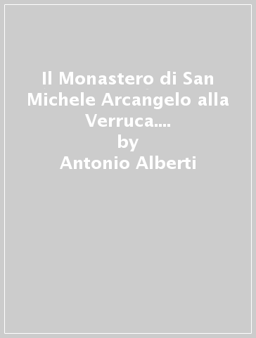 Il Monastero di San Michele Arcangelo alla Verruca. Una storia lunga mille anni. Guida alla mostra - Antonio Alberti