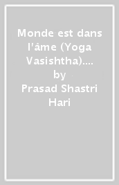 Monde est dans l âme (Yoga Vasishtha). Extraits des instructions du Sage Vasishtha au prince Rama son disciple et histoire de la reine Chudala (Le)