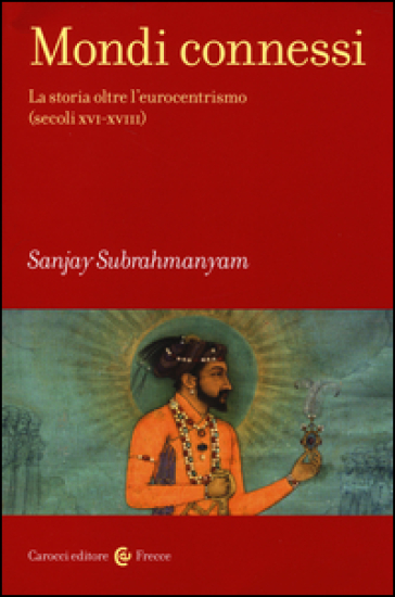 Mondi connessi. La storia oltre l'eurocentrismo (secoli XVI-XVIII) - Sanjay Subrahmanyam
