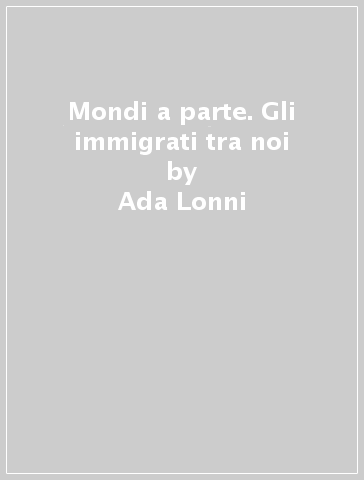 Mondi a parte. Gli immigrati tra noi - Ada Lonni