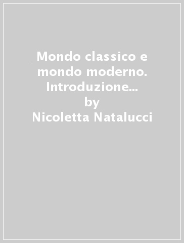 Mondo classico e mondo moderno. Introduzione alla didattica e allo studio delle discipline classiche - Nicoletta Natalucci