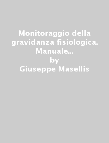 Monitoraggio della gravidanza fisiologica. Manuale per medici di base, ostetriche, ginecologi - Giuseppe Masellis