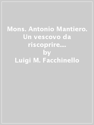 Mons. Antonio Mantiero. Un vescovo da riscoprire. Una figura e un testimone attuale - Luigi M. Facchinello