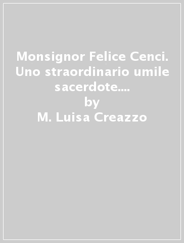 Monsignor Felice Cenci. Uno straordinario umile sacerdote. Pensieri raccolti dai suoi scritti e dalle testimonianze degli amici - M. Luisa Creazzo