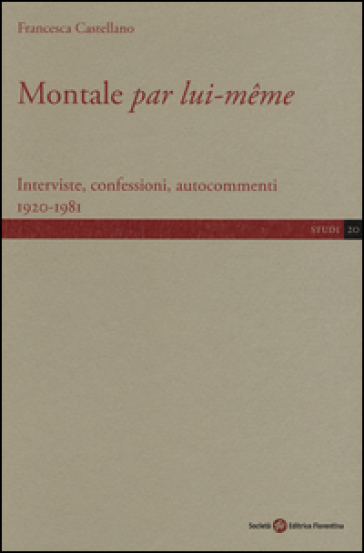 Montale «par lui-meme». Interviste, confessioni, autocommenti 1920-1981 - Francesca Castellano