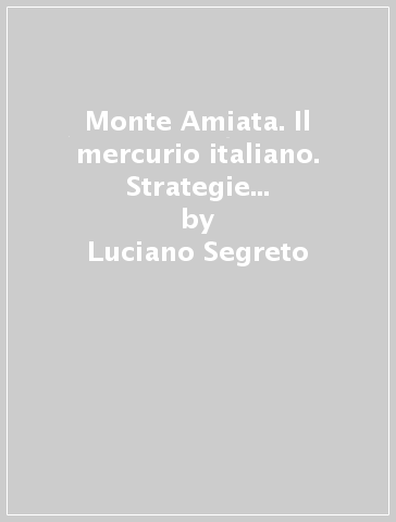 Monte Amiata. Il mercurio italiano. Strategie internazionali e vincoli extraeconomici - Luciano Segreto