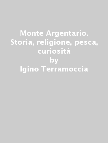 Monte Argentario. Storia, religione, pesca, curiosità - Igino Terramoccia