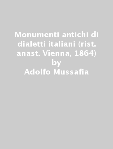 Monumenti antichi di dialetti italiani (rist. anast. Vienna, 1864) - Adolfo Mussafia