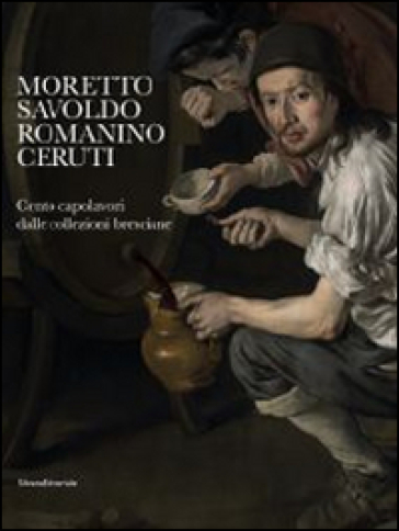 Moretto, Savoldo, Romanino, Ceruti. 100 capolavori dalle collezioni bresciane. Catalogo della mostra (Brescia, 1 marzo-1 giugno 2014)