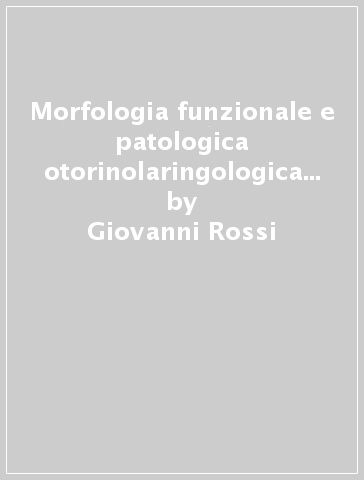Morfologia funzionale e patologica otorinolaringologica per corsi universitari - Giovanni Rossi