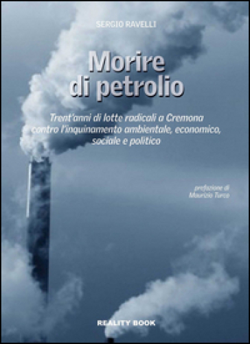 Morire di petrolio. Trent'anni di lotte radicali a Cremona contro l'inquinamento ambientale, economico, sociale e politico - Sergio Ravelli