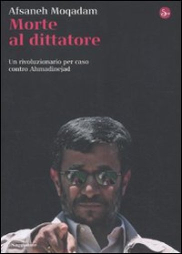 Morte al dittatore. Un rivoluzionario per caso contro Ahmadinejad - Afsaneh Moqadam
