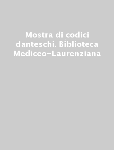Mostra di codici danteschi. Biblioteca Mediceo-Laurenziana