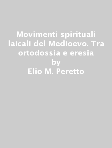 Movimenti spirituali laicali del Medioevo. Tra ortodossia e eresia - Elio M. Peretto