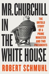 Mr. Churchill in the White House: The Untold Story of a Prime Minister and Two Presidents