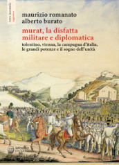 Murat, la disfatta militare e diplomatica. Tolentino, Vienna, la campagna d Italia, le grandi potenze e il sogno dell unità. Ediz. illustrata