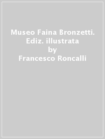 Museo Faina Bronzetti. Ediz. illustrata - Francesco Roncalli