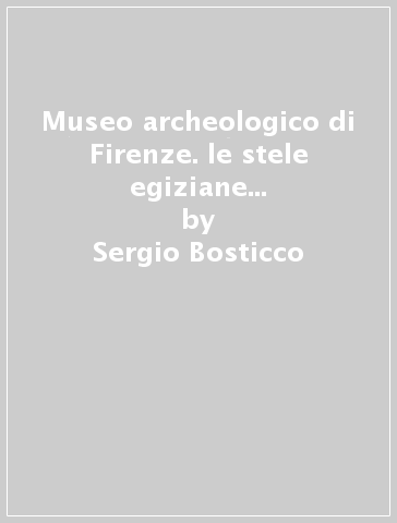 Museo archeologico di Firenze. le stele egiziane dall'antico al nuovo regno. catalogo. 1. - Sergio Bosticco