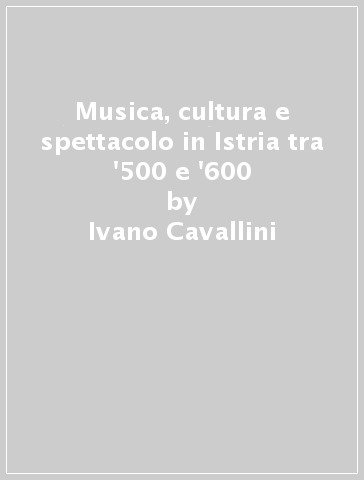 Musica, cultura e spettacolo in Istria tra '500 e '600 - Ivano Cavallini