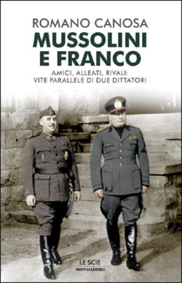 Mussolini e Franco. Amici, alleati, rivali: vite parallele di due dittatori - Romano Canosa