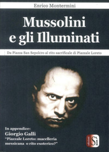 Mussolini e gli Illuminati. Da piazza San Sepolcro al rito sacrificale di piazzale Loreto - Enrico Montermini