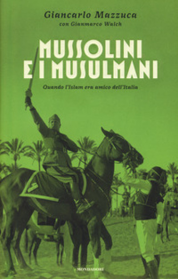 Mussolini e i musulmani. Quando l'Islam era amico dell'Italia - Giancarlo Mazzuca - Gianmarco Walch