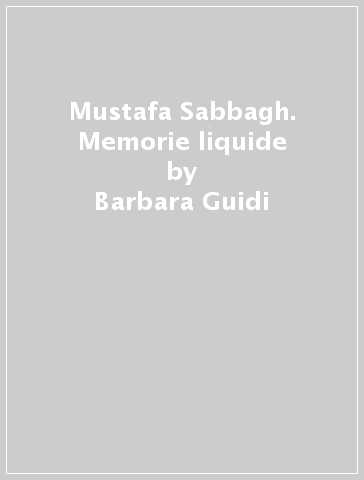 Mustafa Sabbagh. Memorie liquide - Barbara Guidi - Silvia Silverio - Francesco P. Del Re