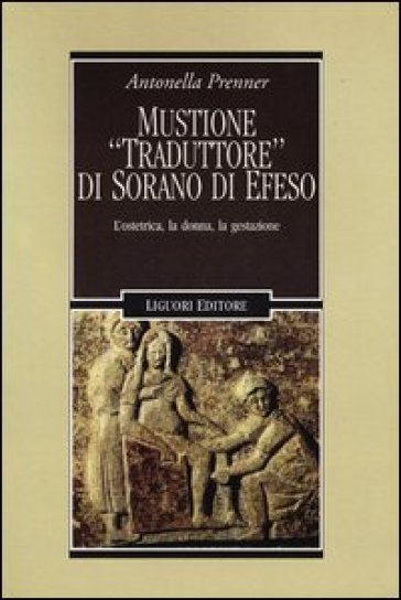 Mustione «traduttore» di Sorano di Efeso. L'ostetrica, la donna, la gestazione - Antonella Prenner