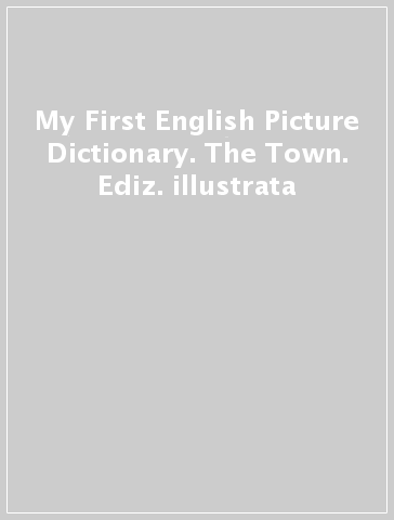 My First English Picture Dictionary. The Town. Ediz. illustrata