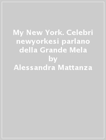 My New York. Celebri newyorkesi parlano della Grande Mela - Alessandra Mattanza